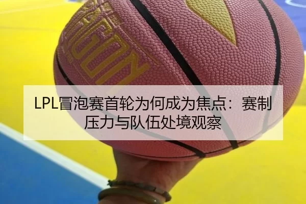 LPL冒泡赛首轮为何成为焦点：赛制压力与队伍处境观察