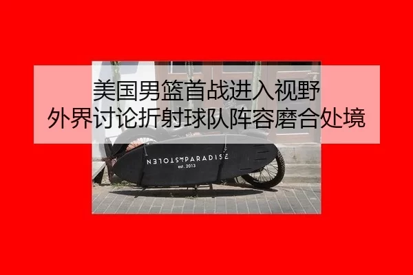 美国男篮首战进入视野 外界讨论折射球队阵容磨合处境